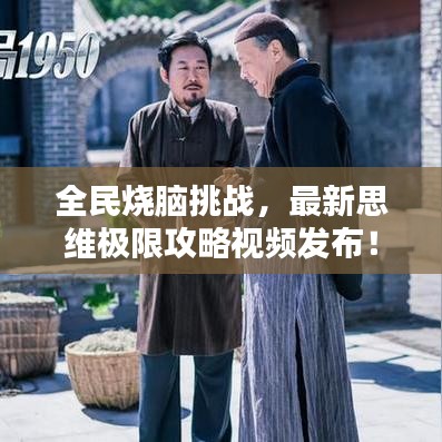 全民燒腦挑戰(zhàn)，最新思維極限攻略視頻發(fā)布！