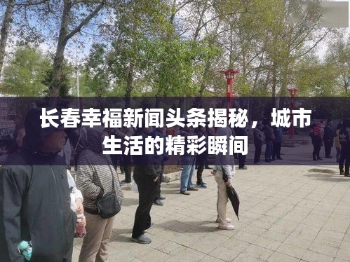 長春幸福新聞頭條揭秘，城市生活的精彩瞬間