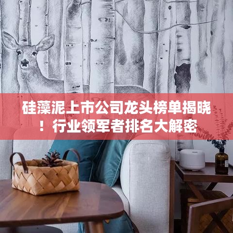 硅藻泥上市公司龍頭榜單揭曉！行業(yè)領軍者排名大解密