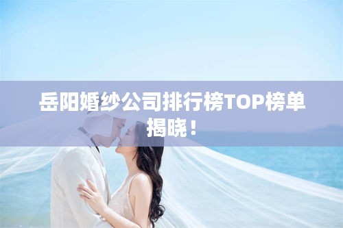 岳陽(yáng)婚紗公司排行榜TOP榜單揭曉！