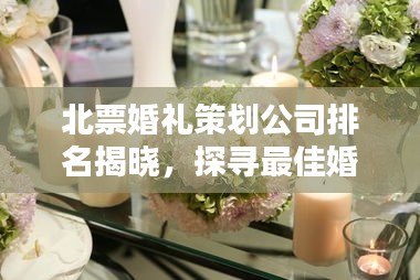 北票婚禮策劃公司排名揭曉，探尋最佳婚禮策劃與服務(wù)，專業(yè)定制浪漫婚禮盛宴！