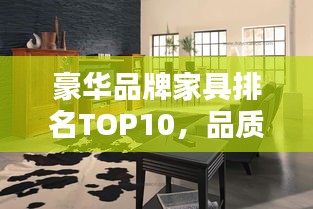 豪華品牌家具排名TOP10，品質(zhì)之選，生活品味升級(jí)