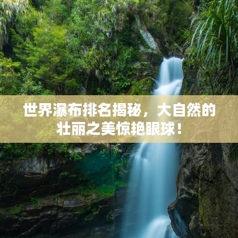 世界瀑布排名揭秘，大自然的壯麗之美驚艷眼球！