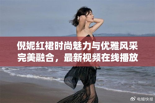 倪妮紅裙時尚魅力與優(yōu)雅風采完美融合，最新視頻在線播放