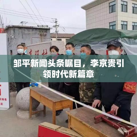 鄒平新聞頭條矚目，李京貴引領(lǐng)時代新篇章